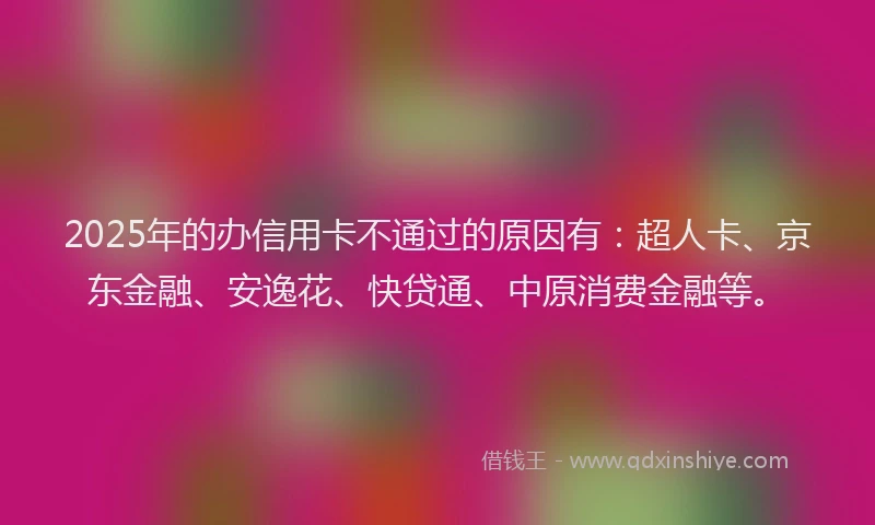 2025年的办信用卡不通过的原因有：超人卡、京东金融、安逸花、快贷通、中原消费金融等。