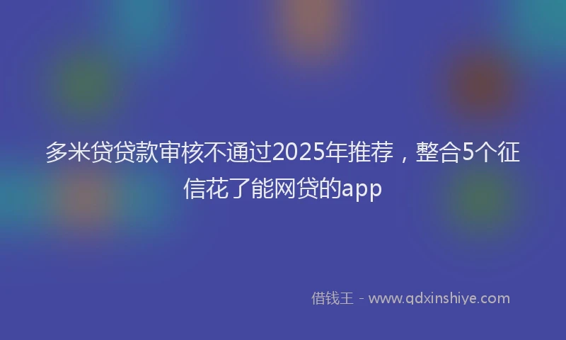 多米贷贷款审核不通过2025年推荐，整合5个征信花了能网贷的app