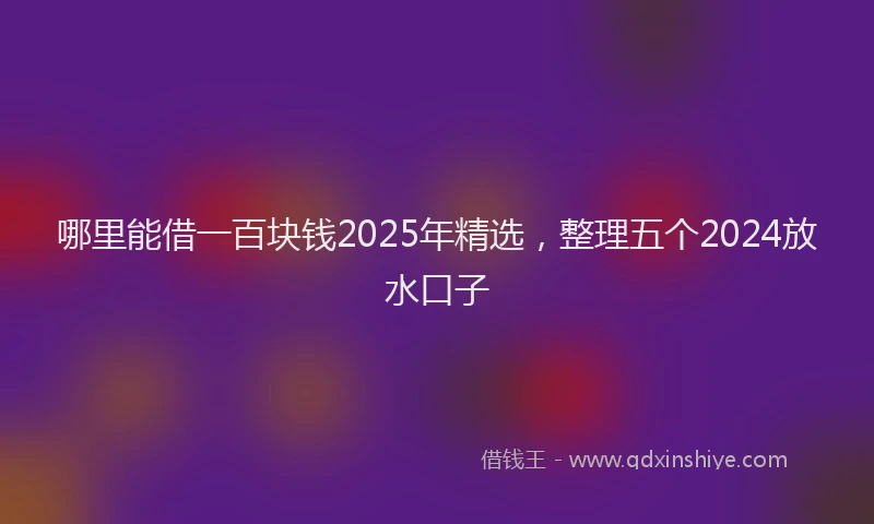 哪里能借一百块钱2025年精选，整理五个2024放水口子