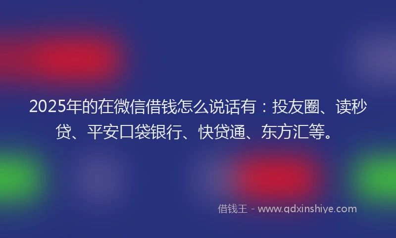 2025年的在微信借钱怎么说话有：投友圈、读秒贷、平安口袋银行、快贷通、东方汇等。