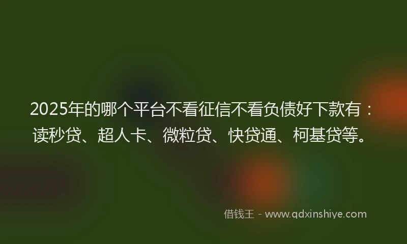 2025年的哪个平台不看征信不看负债好下款有：读秒贷、超人卡、微粒贷、快贷通、柯基贷等。