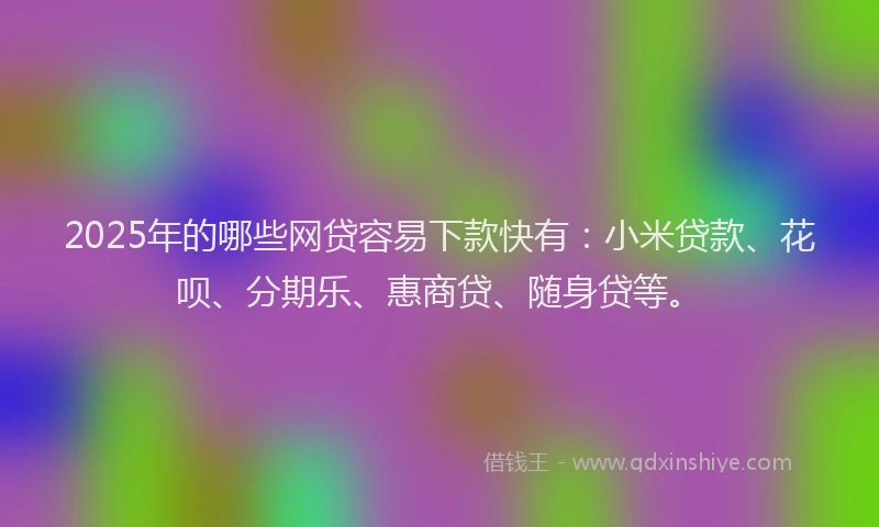 2025年的哪些网贷容易下款快有：小米贷款、花呗、分期乐、惠商贷、随身贷等。