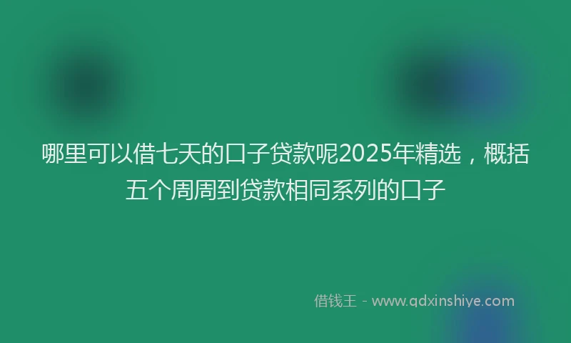 哪里可以借七天的口子贷款呢2025年精选，概括五个周周到贷款相同系列的口子