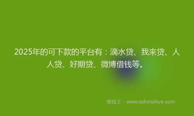 2025年的可下款的平台有：滴水贷、我来贷、人人贷、好期贷、微博借钱等。
