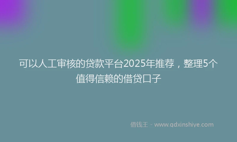 可以人工审核的贷款平台2025年推荐，整理5个值得信赖的借贷口子