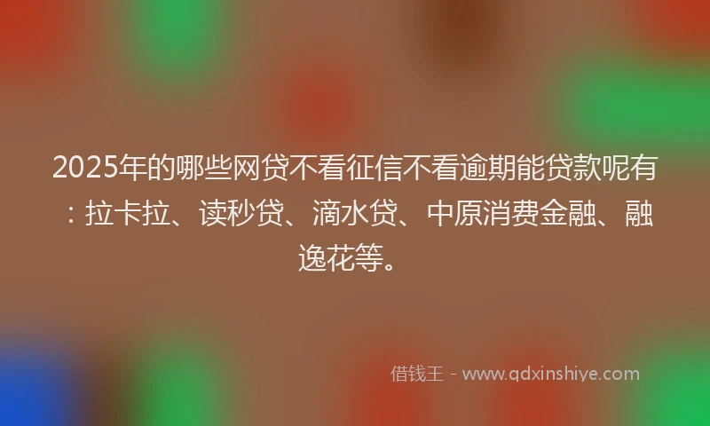 2025年的哪些网贷不看征信不看逾期能贷款呢有：拉卡拉、读秒贷、滴水贷、中原消费金融、融逸花等。