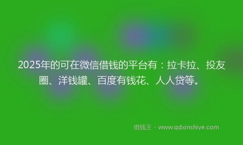 2025年的可在微信借钱的平台有：拉卡拉、投友圈、洋钱罐、百度有钱花、人人贷等。