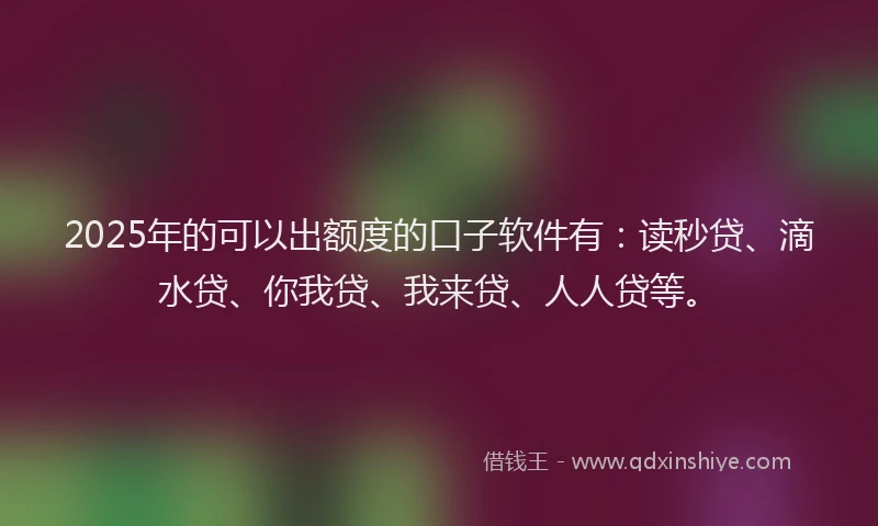 2025年的可以出额度的口子软件有：读秒贷、滴水贷、你我贷、我来贷、人人贷等。