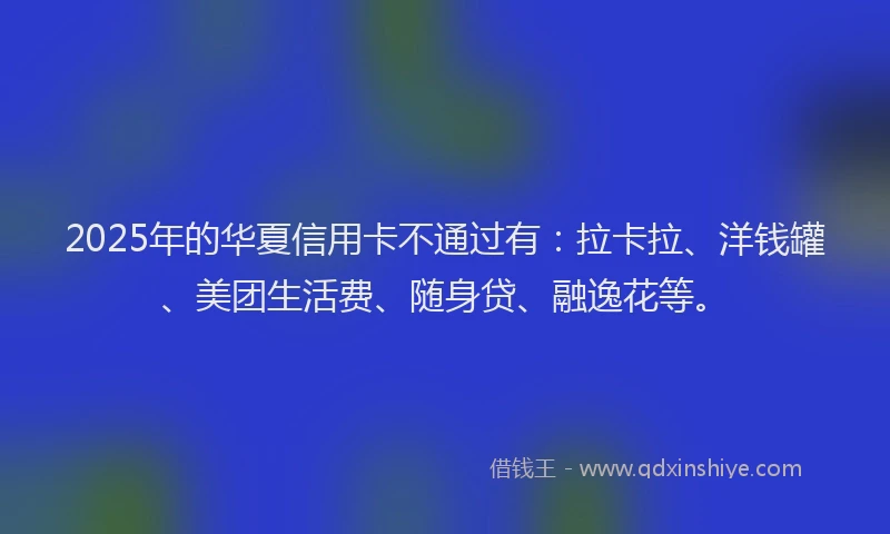 2025年的华夏信用卡不通过有：拉卡拉、洋钱罐、美团生活费、随身贷、融逸花等。