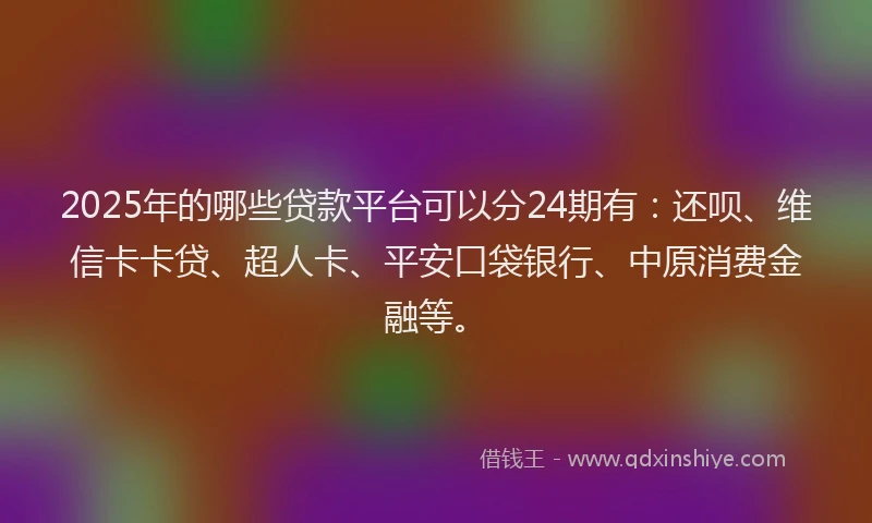 2025年的哪些贷款平台可以分24期有：还呗、维信卡卡贷、超人卡、平安口袋银行、中原消费金融等。
