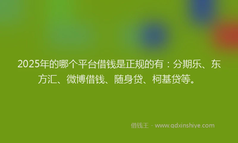 2025年的哪个平台借钱是正规的有：分期乐、东方汇、微博借钱、随身贷、柯基贷等。