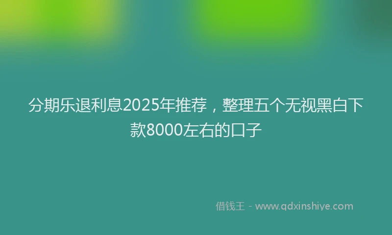 分期乐退利息2025年推荐，整理五个无视黑白下款8000左右的口子