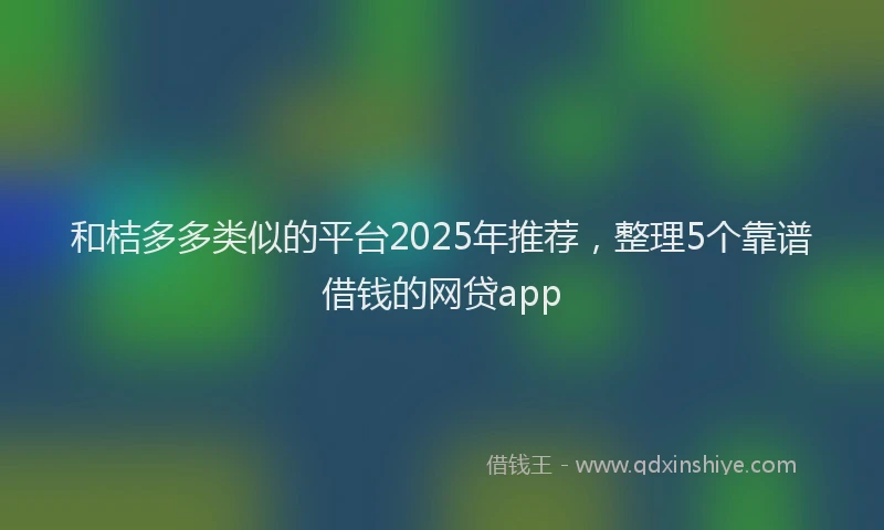 和桔多多类似的平台2025年推荐，整理5个靠谱借钱的网贷app