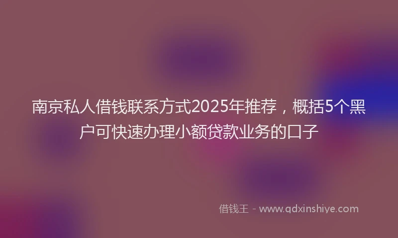 南京私人借钱联系方式2025年推荐，概括5个黑户可快速办理小额贷款业务的口子