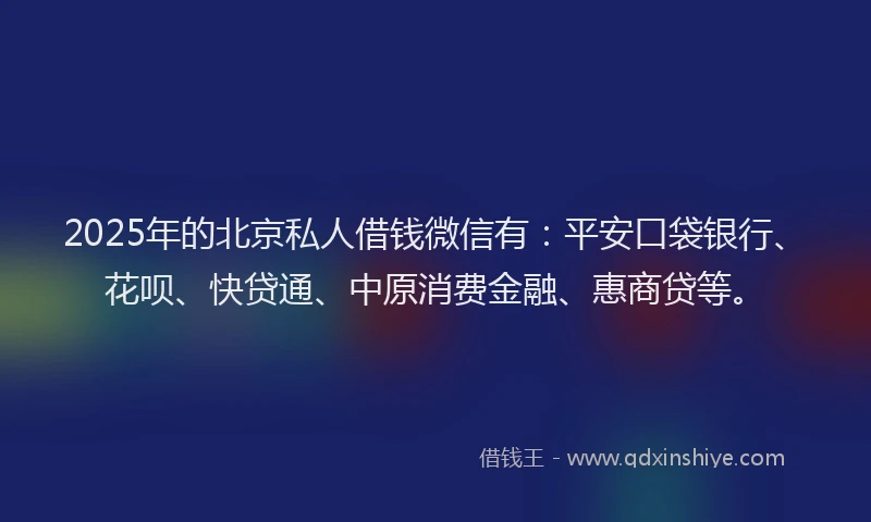 2025年的北京私人借钱微信有：平安口袋银行、花呗、快贷通、中原消费金融、惠商贷等。