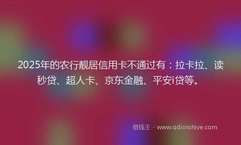 2025年的农行靓居信用卡不通过有：拉卡拉、读秒贷、超人卡、京东金融、平安i贷等。