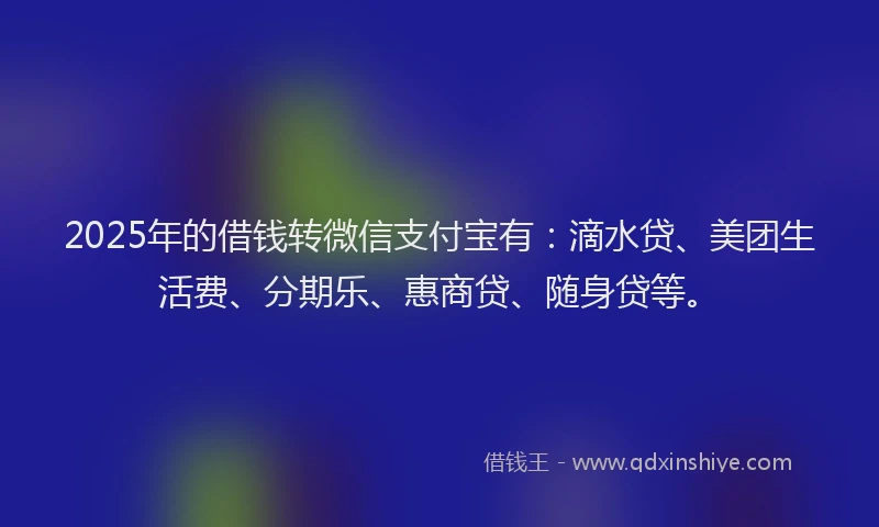 2025年的借钱转微信支付宝有：滴水贷、美团生活费、分期乐、惠商贷、随身贷等。