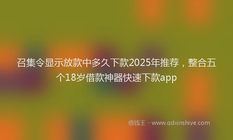 召集令显示放款中多久下款2025年推荐，整合五个18岁借款神器快速下款app