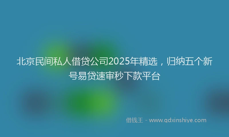 北京民间私人借贷公司2025年精选，归纳五个新号易贷速审秒下款平台