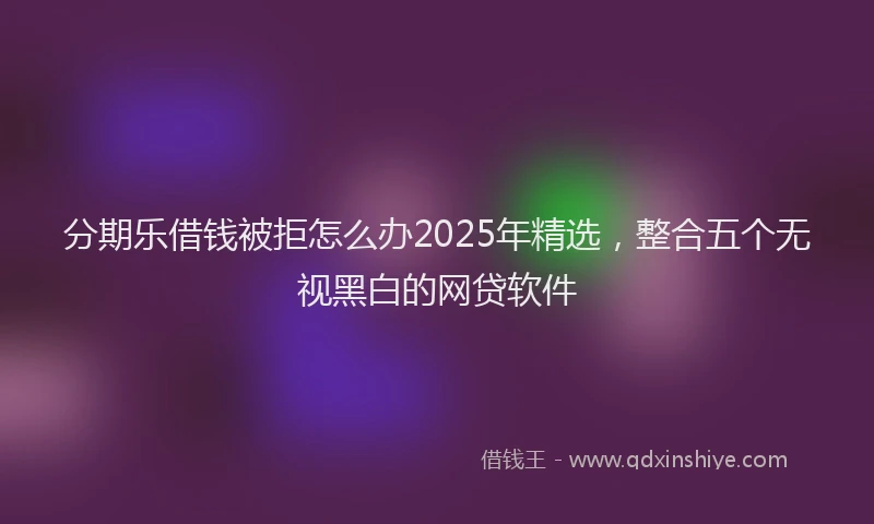 分期乐借钱被拒怎么办2025年精选，整合五个无视黑白的网贷软件