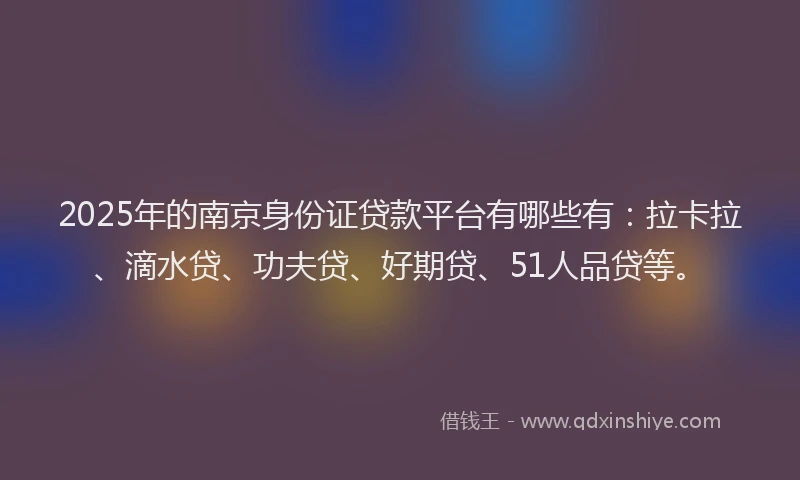 2025年的南京身份证贷款平台有哪些有：拉卡拉、滴水贷、功夫贷、好期贷、51人品贷等。