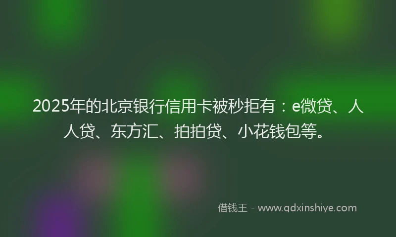 2025年的北京银行信用卡被秒拒有：e微贷、人人贷、东方汇、拍拍贷、小花钱包等。