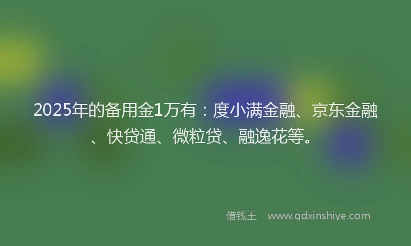 2025年的备用金1万有：度小满金融、京东金融、快贷通、微粒贷、融逸花等。