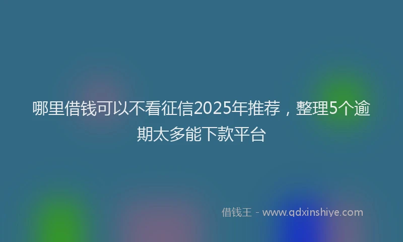 哪里借钱可以不看征信2025年推荐，整理5个逾期太多能下款平台