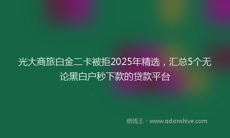 光大商旅白金二卡被拒2025年精选，汇总5个无论黑白户秒下款的贷款平台