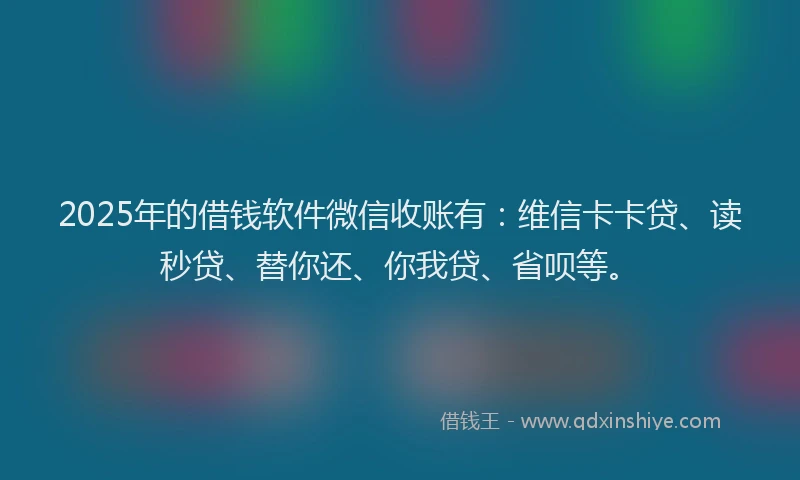2025年的借钱软件微信收账有：维信卡卡贷、读秒贷、替你还、你我贷、省呗等。