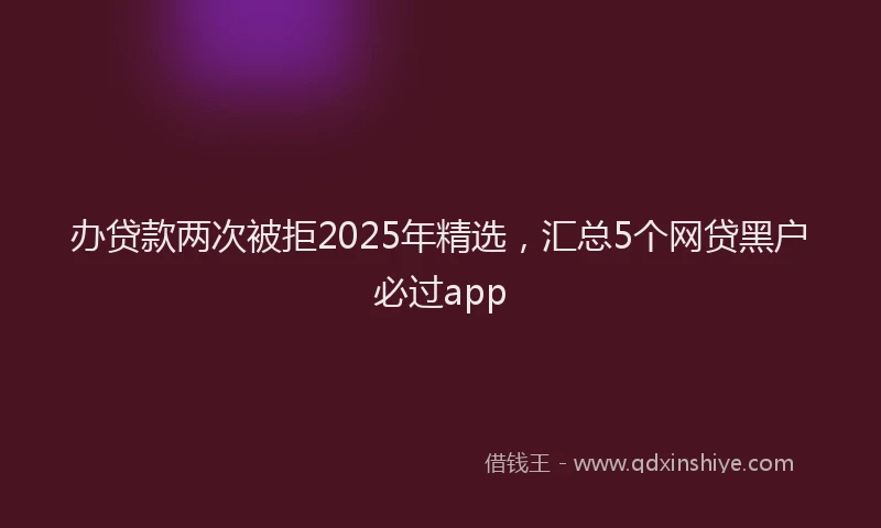 办贷款两次被拒2025年精选，汇总5个网贷黑户必过app