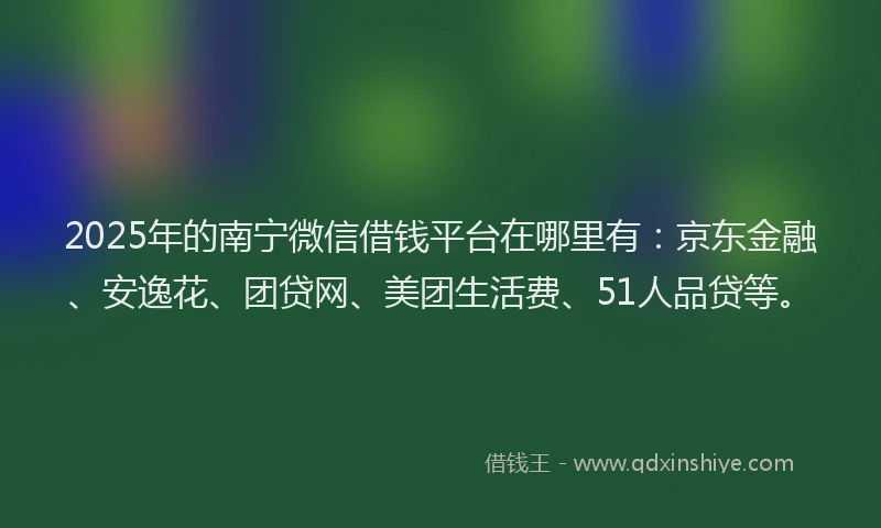 2025年的南宁微信借钱平台在哪里有：京东金融、安逸花、团贷网、美团生活费、51人品贷等。
