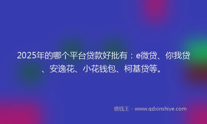 2025年的哪个平台贷款好批有：e微贷、你我贷、安逸花、小花钱包、柯基贷等。