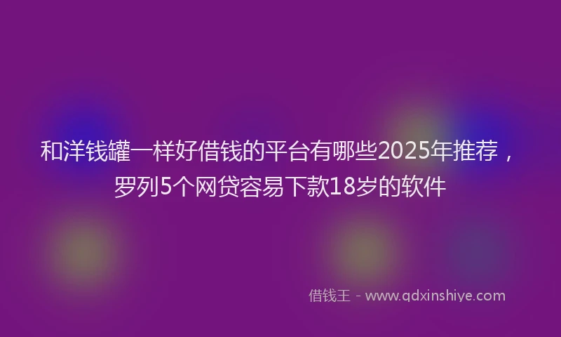 和洋钱罐一样好借钱的平台有哪些2025年推荐，罗列5个网贷容易下款18岁的软件