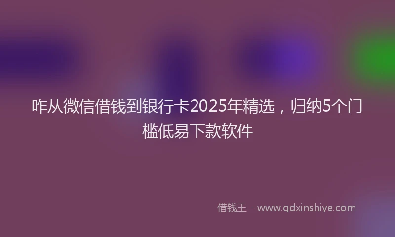 咋从微信借钱到银行卡2025年精选，归纳5个门槛低易下款软件