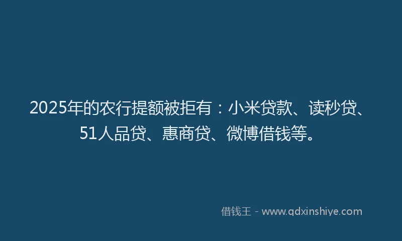 2025年的农行提额被拒有：小米贷款、读秒贷、51人品贷、惠商贷、微博借钱等。