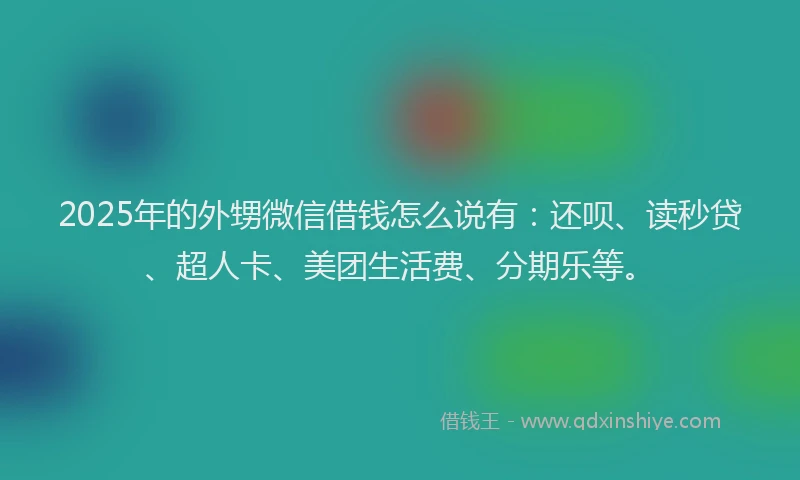 2025年的外甥微信借钱怎么说有：还呗、读秒贷、超人卡、美团生活费、分期乐等。