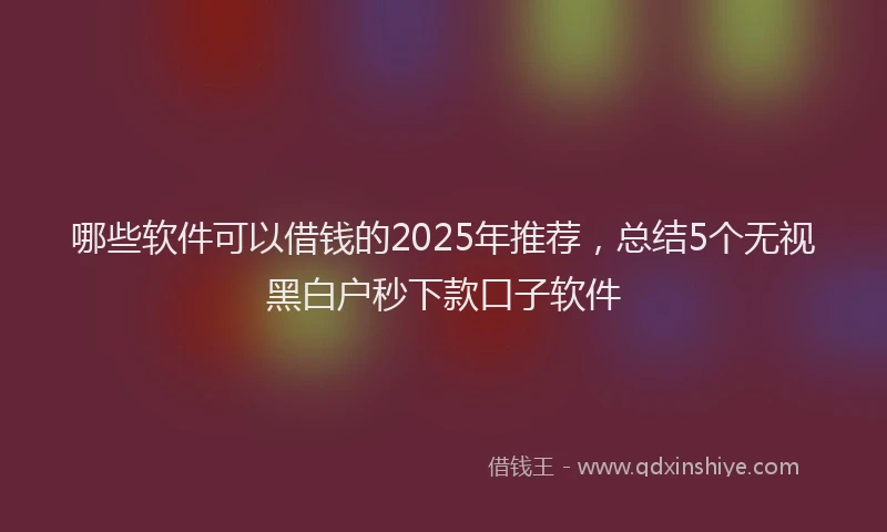 哪些软件可以借钱的2025年推荐，总结5个无视黑白户秒下款口子软件