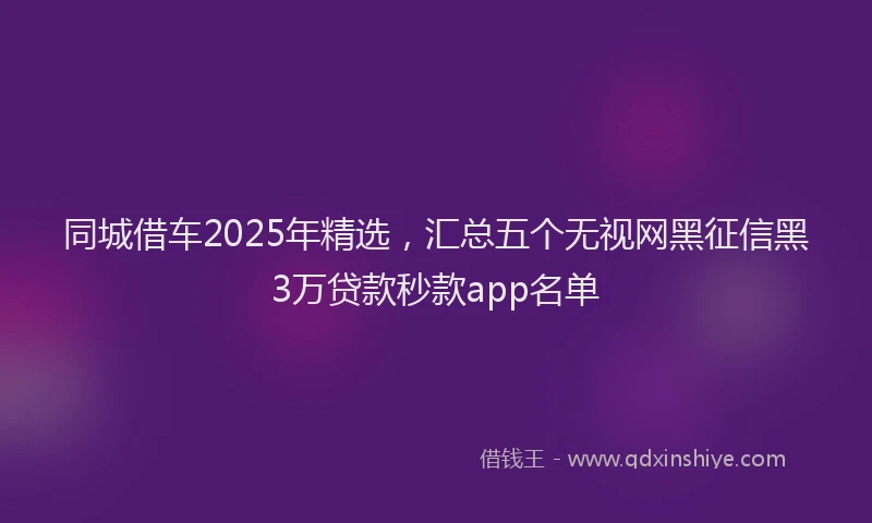 同城借车2025年精选，汇总五个无视网黑征信黑3万贷款秒款app名单