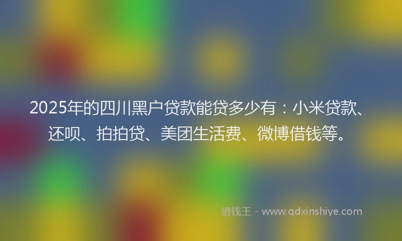 2025年的四川黑户贷款能贷多少有：小米贷款、还呗、拍拍贷、美团生活费、微博借钱等。