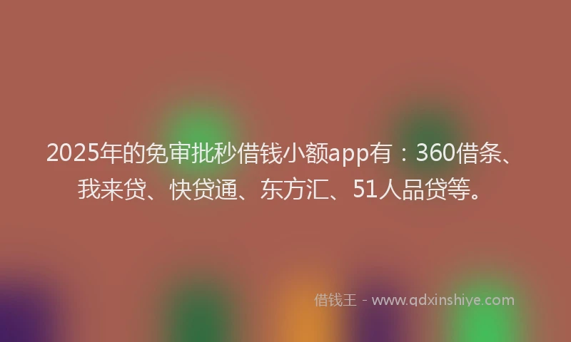 2025年的免审批秒借钱小额app有：360借条、我来贷、快贷通、东方汇、51人品贷等。