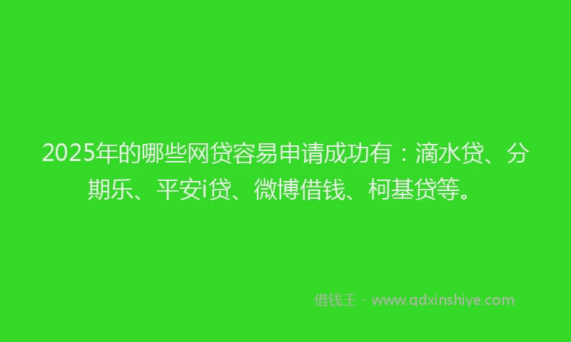 2025年的哪些网贷容易申请成功有：滴水贷、分期乐、平安i贷、微博借钱、柯基贷等。
