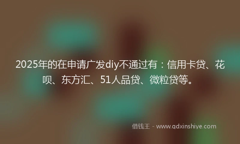 2025年的在申请广发diy不通过有：信用卡贷、花呗、东方汇、51人品贷、微粒贷等。