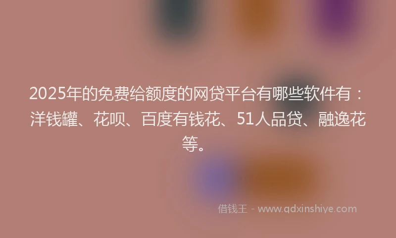 2025年的免费给额度的网贷平台有哪些软件有：洋钱罐、花呗、百度有钱花、51人品贷、融逸花等。