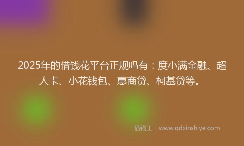 2025年的借钱花平台正规吗有：度小满金融、超人卡、小花钱包、惠商贷、柯基贷等。