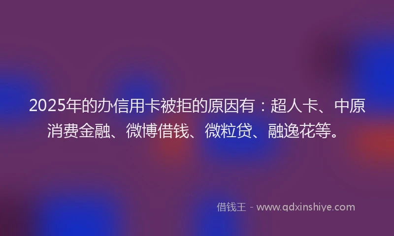 2025年的办信用卡被拒的原因有：超人卡、中原消费金融、微博借钱、微粒贷、融逸花等。