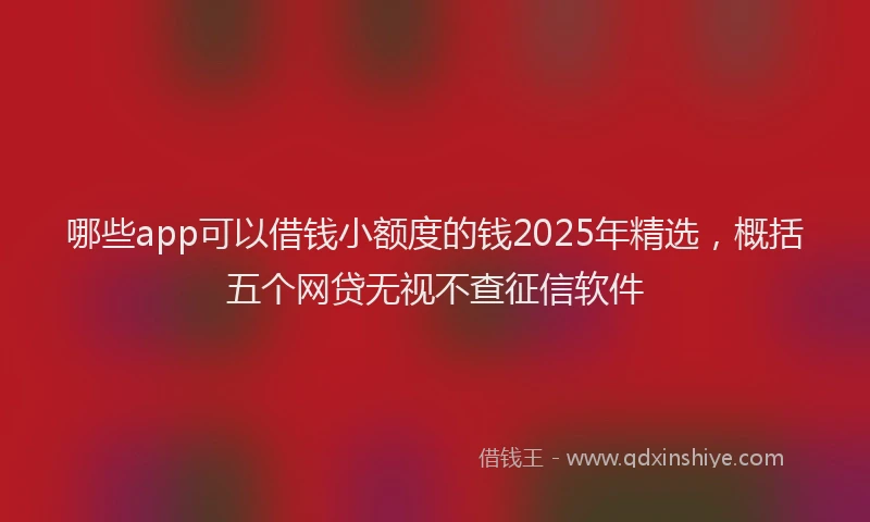 哪些app可以借钱小额度的钱2025年精选，概括五个网贷无视不查征信软件