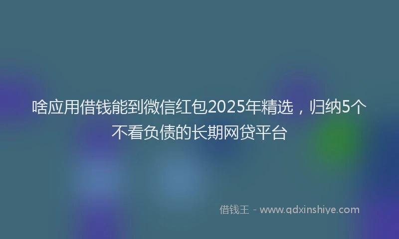 啥应用借钱能到微信红包2025年精选，归纳5个不看负债的长期网贷平台