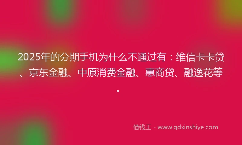 2025年的分期手机为什么不通过有：维信卡卡贷、京东金融、中原消费金融、惠商贷、融逸花等。