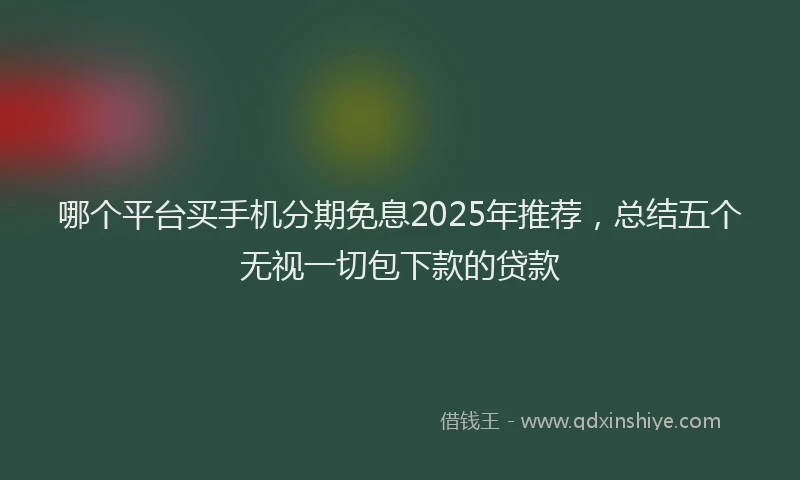 哪个平台买手机分期免息2025年推荐，总结五个无视一切包下款的贷款